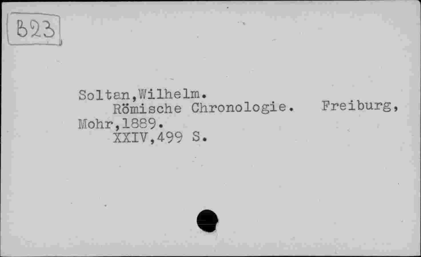 ﻿---—J
SoItan,Wilhelm.
Römische Chronologie.
Mohr,1889.
XXIV,499 S.
Freiburg,